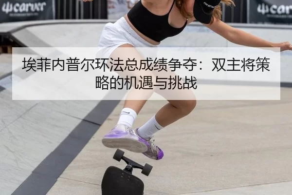 埃菲内普尔环法总成绩争夺：双主将策略的机遇与挑战