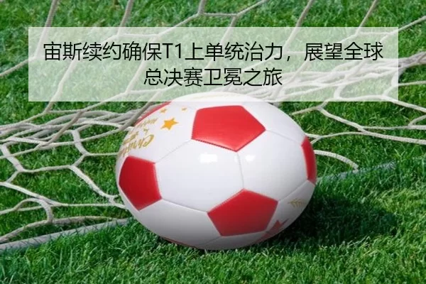 宙斯续约确保T1上单统治力，展望全球总决赛卫冕之旅