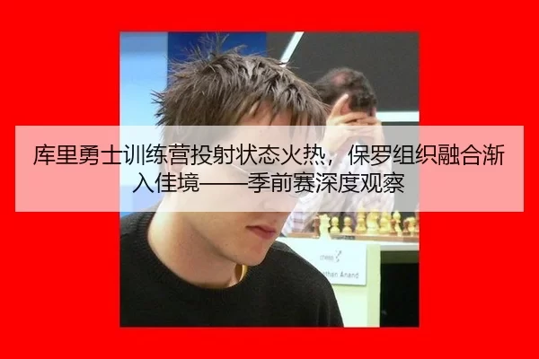 库里勇士训练营投射状态火热，保罗组织融合渐入佳境——季前赛深度观察