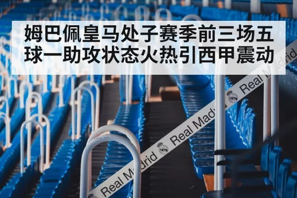 姆巴佩皇马处子赛季前三场五球一助攻状态火热引西甲震动
