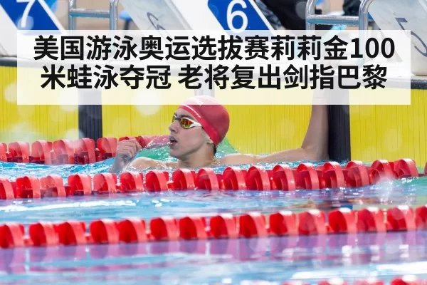 美国游泳奥运选拔赛莉莉金100米蛙泳夺冠 老将复出剑指巴黎