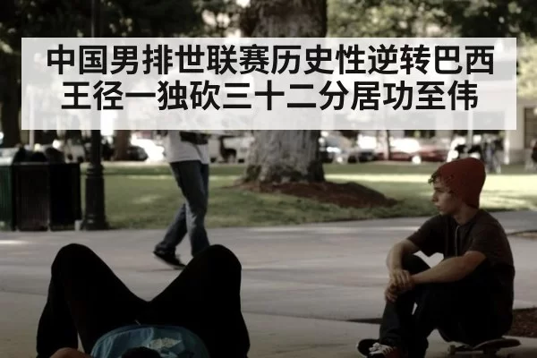 中国男排世联赛历史性逆转巴西王径一独砍三十二分居功至伟
