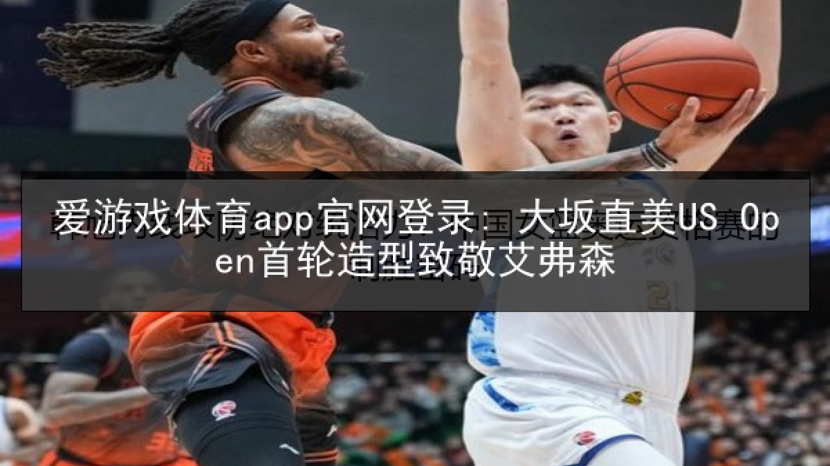 爱游戏体育app官网登录: 大坂直美US Open首轮造型致敬艾弗森