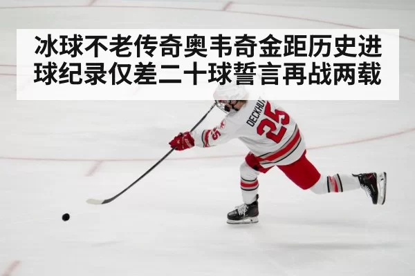 冰球不老传奇奥韦奇金距历史进球纪录仅差二十球誓言再战两载