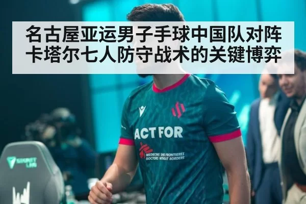 名古屋亚运男子手球中国队对阵卡塔尔七人防守战术的关键博弈