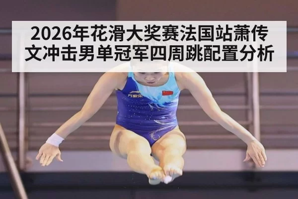 2026年花滑大奖赛法国站萧传文冲击男单冠军四周跳配置分析